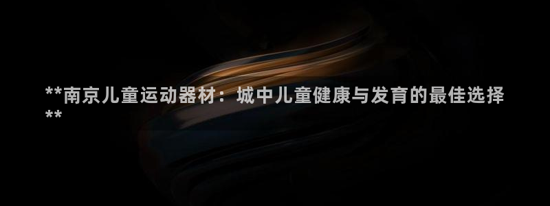 意昂体育3招商电话是多少:**南京儿童运动器材:城中儿童健康